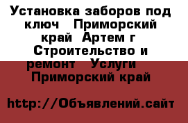 Установка заборов под ключ - Приморский край, Артем г. Строительство и ремонт » Услуги   . Приморский край